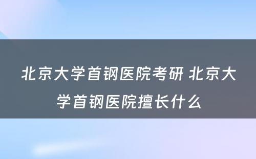 北京大学首钢医院考研 北京大学首钢医院擅长什么