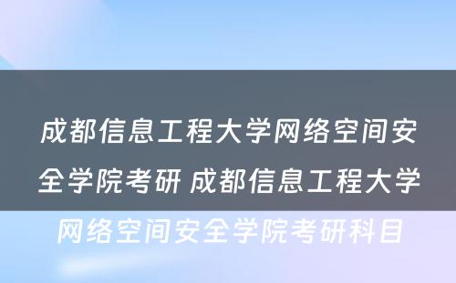 成都信息工程大学网络空间安全学院考研 成都信息工程大学网络空间安全学院考研科目