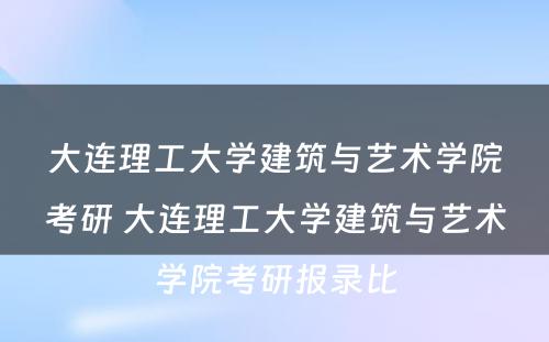 大连理工大学建筑与艺术学院考研 大连理工大学建筑与艺术学院考研报录比