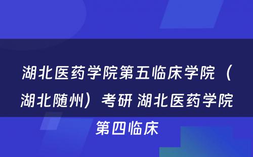 湖北医药学院第五临床学院（湖北随州）考研 湖北医药学院第四临床