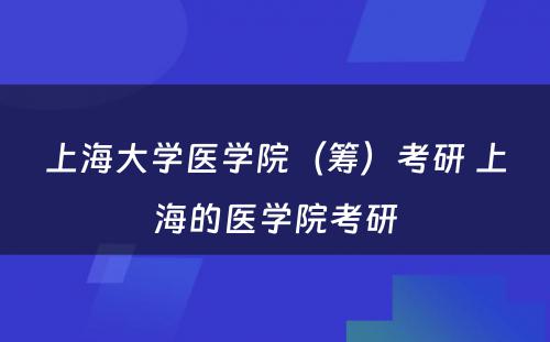 上海大学医学院（筹）考研 上海的医学院考研