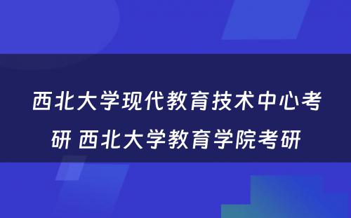 西北大学现代教育技术中心考研 西北大学教育学院考研