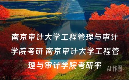 南京审计大学工程管理与审计学院考研 南京审计大学工程管理与审计学院考研率