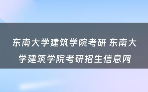 东南大学建筑学院考研 东南大学建筑学院考研招生信息网