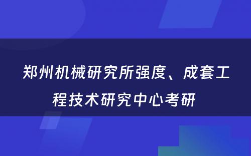 郑州机械研究所强度、成套工程技术研究中心考研 