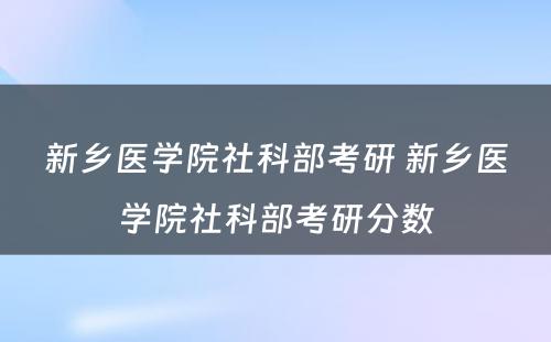 新乡医学院社科部考研 新乡医学院社科部考研分数