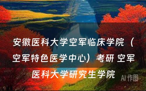 安徽医科大学空军临床学院（空军特色医学中心）考研 空军医科大学研究生学院