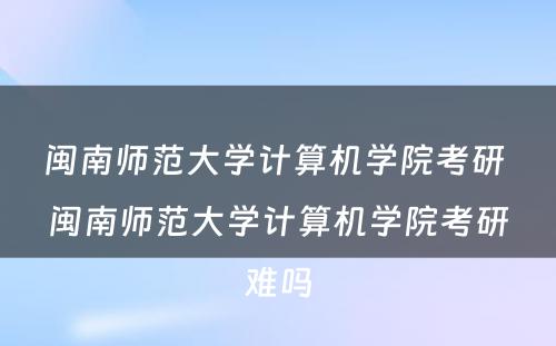 闽南师范大学计算机学院考研 闽南师范大学计算机学院考研难吗