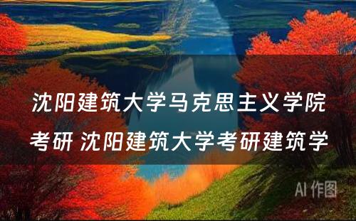 沈阳建筑大学马克思主义学院考研 沈阳建筑大学考研建筑学