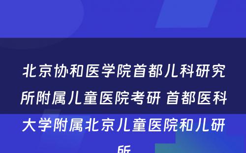 北京协和医学院首都儿科研究所附属儿童医院考研 首都医科大学附属北京儿童医院和儿研所