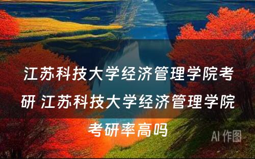 江苏科技大学经济管理学院考研 江苏科技大学经济管理学院考研率高吗