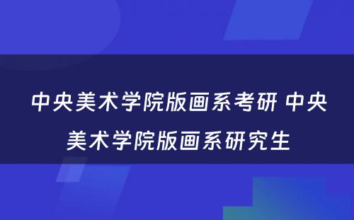 中央美术学院版画系考研 中央美术学院版画系研究生