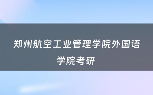 郑州航空工业管理学院外国语学院考研 