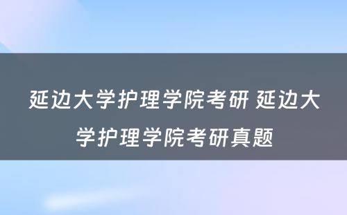 延边大学护理学院考研 延边大学护理学院考研真题