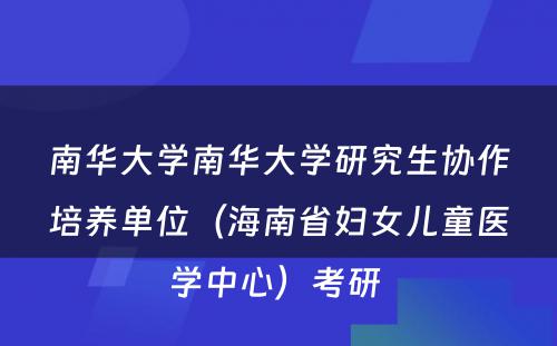 南华大学南华大学研究生协作培养单位（海南省妇女儿童医学中心）考研 