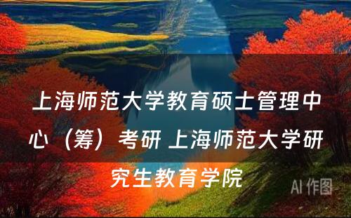 上海师范大学教育硕士管理中心（筹）考研 上海师范大学研究生教育学院