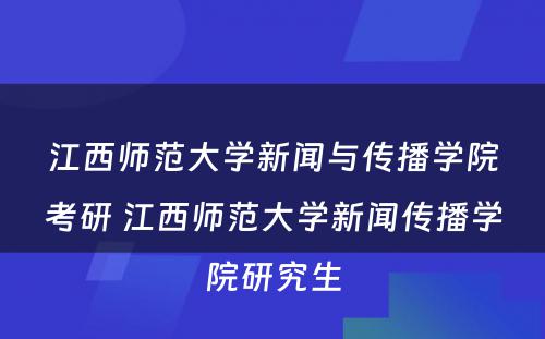 江西师范大学新闻与传播学院考研 江西师范大学新闻传播学院研究生