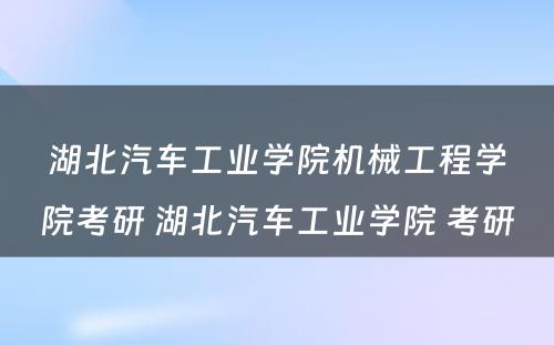 湖北汽车工业学院机械工程学院考研 湖北汽车工业学院 考研