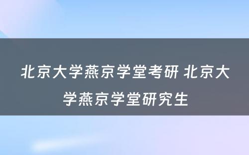 北京大学燕京学堂考研 北京大学燕京学堂研究生