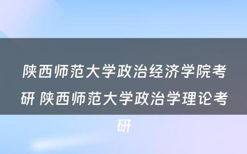 陕西师范大学政治经济学院考研 陕西师范大学政治学理论考研