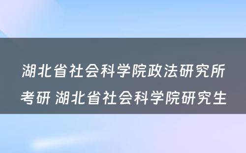 湖北省社会科学院政法研究所考研 湖北省社会科学院研究生