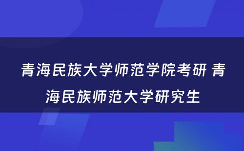 青海民族大学师范学院考研 青海民族师范大学研究生