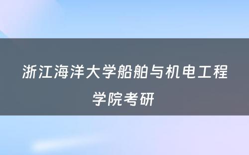 浙江海洋大学船舶与机电工程学院考研 