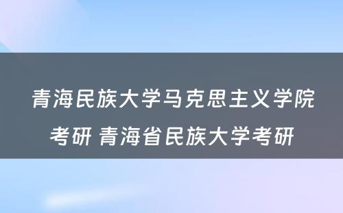 青海民族大学马克思主义学院考研 青海省民族大学考研