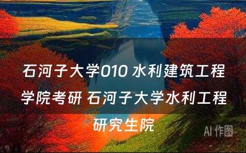 石河子大学010 水利建筑工程学院考研 石河子大学水利工程研究生院