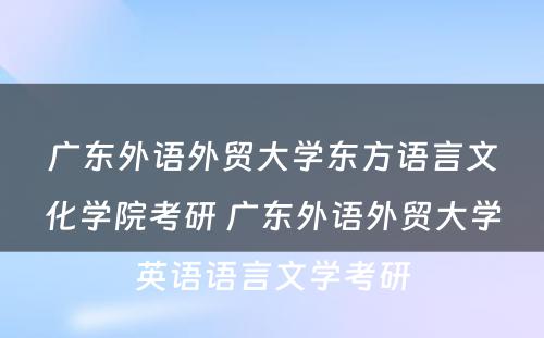 广东外语外贸大学东方语言文化学院考研 广东外语外贸大学英语语言文学考研