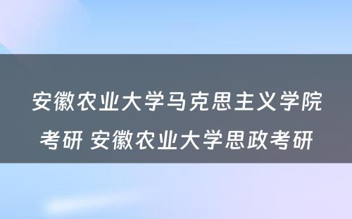 安徽农业大学马克思主义学院考研 安徽农业大学思政考研