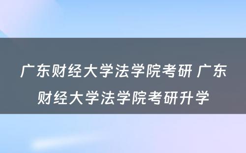 广东财经大学法学院考研 广东财经大学法学院考研升学