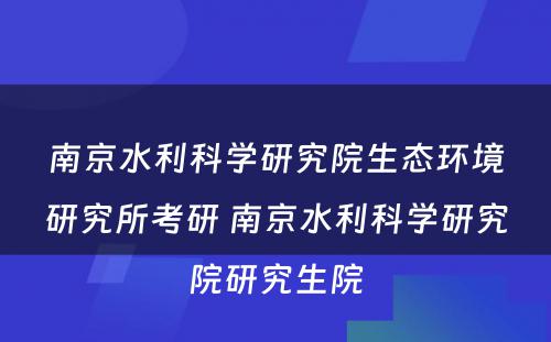 南京水利科学研究院生态环境研究所考研 南京水利科学研究院研究生院