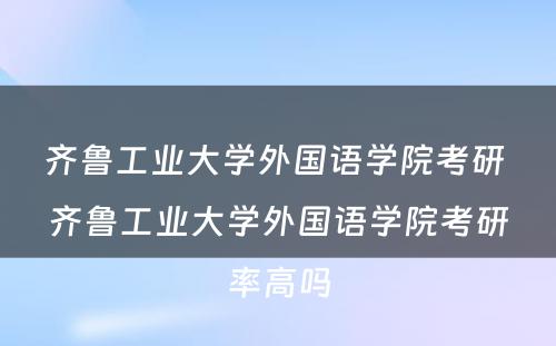 齐鲁工业大学外国语学院考研 齐鲁工业大学外国语学院考研率高吗