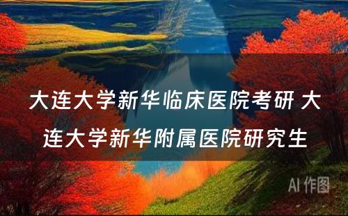 大连大学新华临床医院考研 大连大学新华附属医院研究生