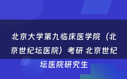 北京大学第九临床医学院（北京世纪坛医院）考研 北京世纪坛医院研究生