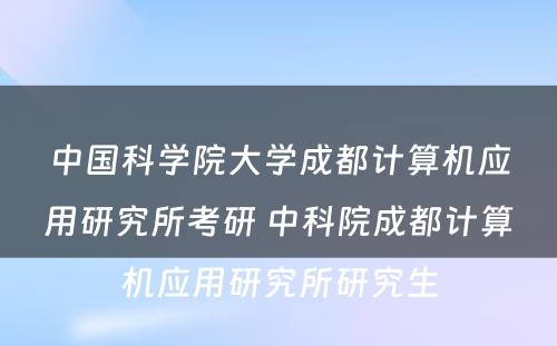 中国科学院大学成都计算机应用研究所考研 中科院成都计算机应用研究所研究生