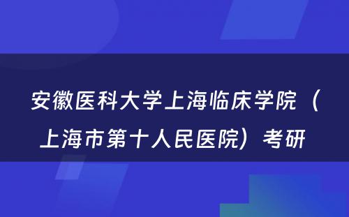 安徽医科大学上海临床学院（上海市第十人民医院）考研 