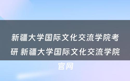 新疆大学国际文化交流学院考研 新疆大学国际文化交流学院官网