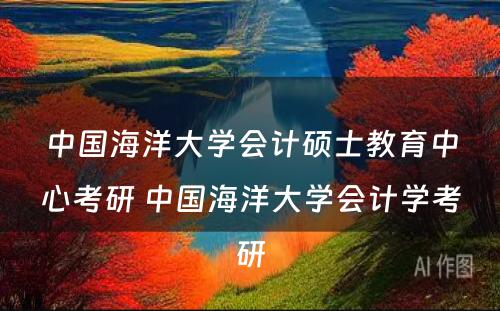 中国海洋大学会计硕士教育中心考研 中国海洋大学会计学考研