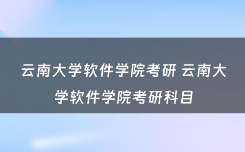 云南大学软件学院考研 云南大学软件学院考研科目