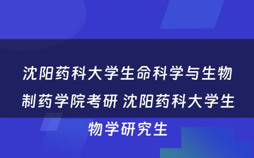 沈阳药科大学生命科学与生物制药学院考研 沈阳药科大学生物学研究生