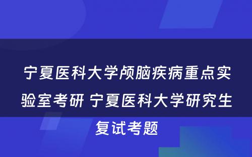 宁夏医科大学颅脑疾病重点实验室考研 宁夏医科大学研究生复试考题