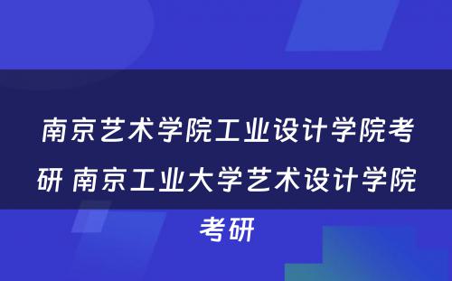 南京艺术学院工业设计学院考研 南京工业大学艺术设计学院考研