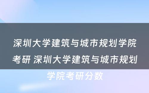 深圳大学建筑与城市规划学院考研 深圳大学建筑与城市规划学院考研分数