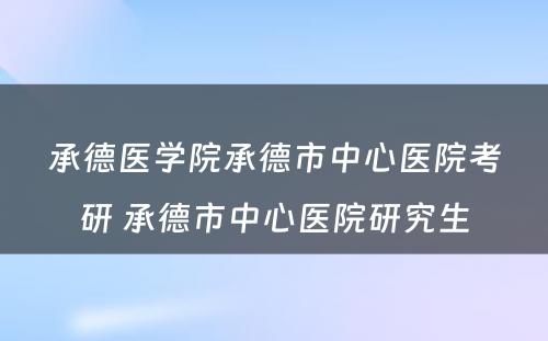 承德医学院承德市中心医院考研 承德市中心医院研究生