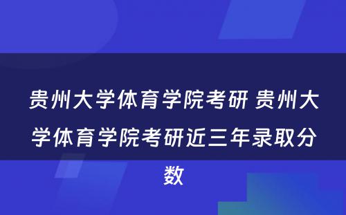 贵州大学体育学院考研 贵州大学体育学院考研近三年录取分数