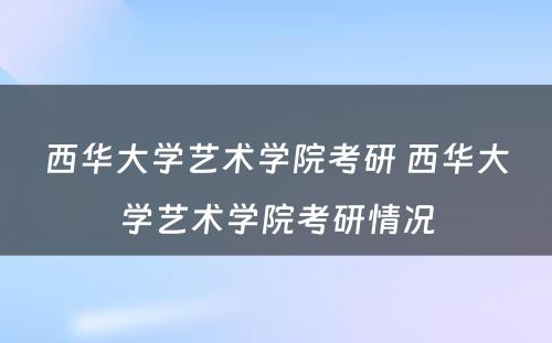 西华大学艺术学院考研 西华大学艺术学院考研情况