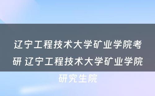 辽宁工程技术大学矿业学院考研 辽宁工程技术大学矿业学院研究生院