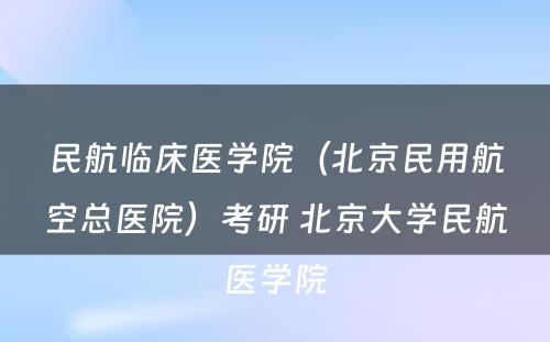 民航临床医学院（北京民用航空总医院）考研 北京大学民航医学院